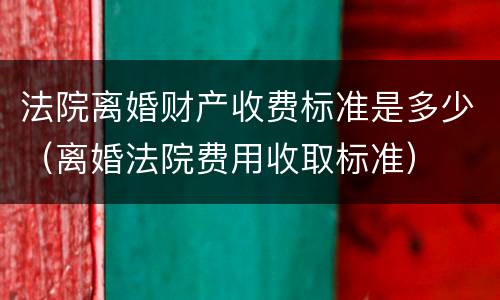 法院离婚财产收费标准是多少（离婚法院费用收取标准）
