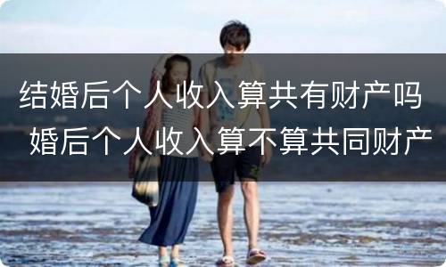 结婚后个人收入算共有财产吗 婚后个人收入算不算共同财产?