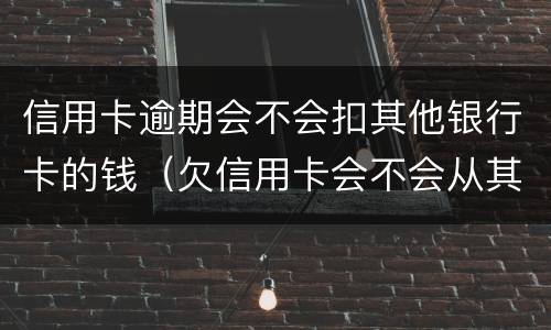 信用卡逾期会不会扣其他银行卡的钱（欠信用卡会不会从其他银行卡扣款）