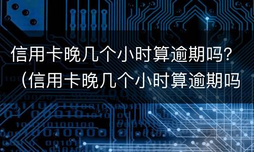 信用卡晚几个小时算逾期吗？（信用卡晚几个小时算逾期吗知乎）