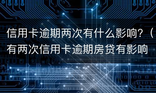 信用卡逾期两次有什么影响?（有两次信用卡逾期房贷有影响么）