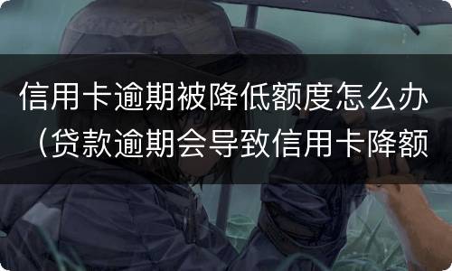 信用卡逾期被降低额度怎么办（贷款逾期会导致信用卡降额）