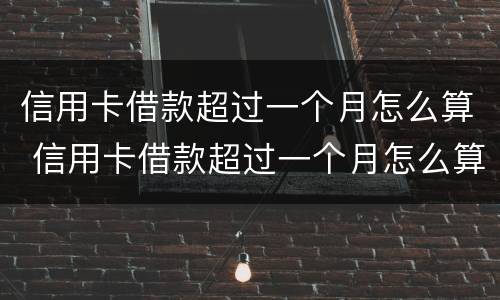 信用卡借款超过一个月怎么算 信用卡借款超过一个月怎么算逾期