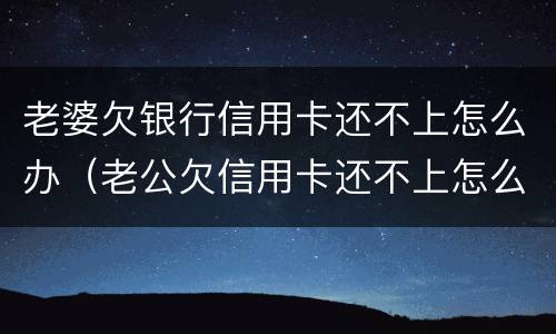 老婆欠银行信用卡还不上怎么办（老公欠信用卡还不上怎么办）