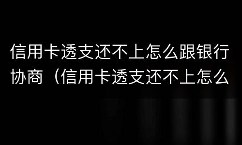 信用卡透支还不上怎么跟银行协商（信用卡透支还不上怎么跟银行协商解决）