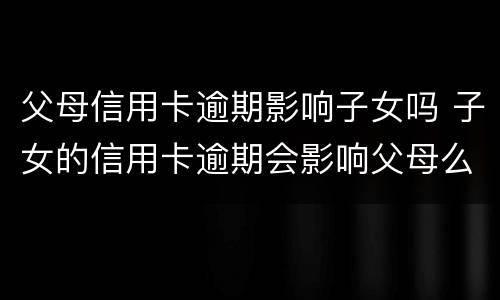 父母信用卡逾期影响子女吗 子女的信用卡逾期会影响父母么