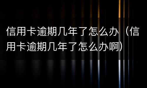 信用卡逾期几年了怎么办（信用卡逾期几年了怎么办啊）