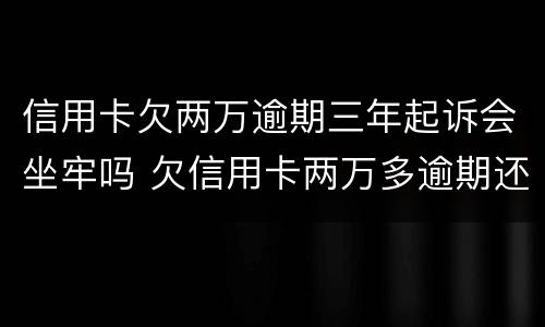 信用卡欠两万逾期三年起诉会坐牢吗 欠信用卡两万多逾期还不上会坐牢吗