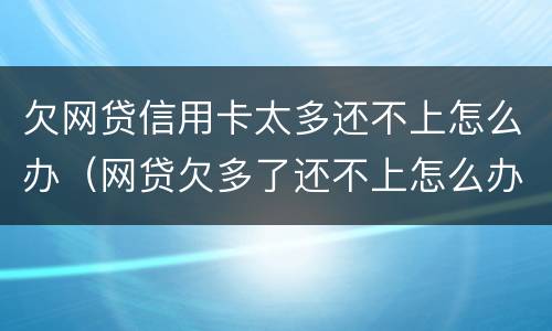 欠网贷信用卡太多还不上怎么办（网贷欠多了还不上怎么办）