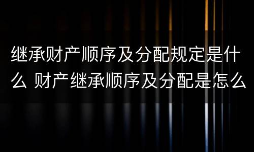 继承财产顺序及分配规定是什么 财产继承顺序及分配是怎么样的