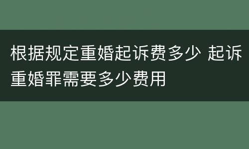 根据规定重婚起诉费多少 起诉重婚罪需要多少费用