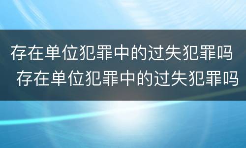 存在单位犯罪中的过失犯罪吗 存在单位犯罪中的过失犯罪吗为什么