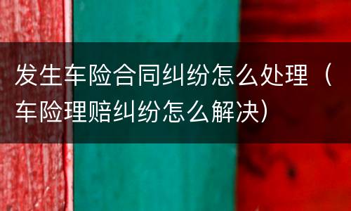 发生车险合同纠纷怎么处理（车险理赔纠纷怎么解决）