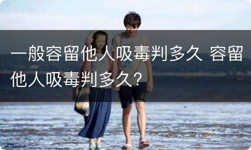 一般容留他人吸毒判多久 容留他人吸毒判多久?