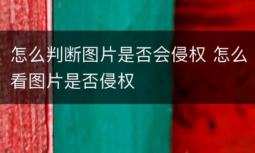 怎么判断图片是否会侵权 怎么看图片是否侵权