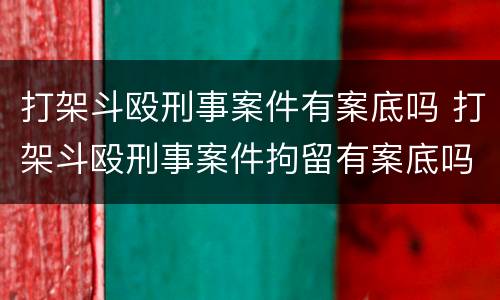 打架斗殴刑事案件有案底吗 打架斗殴刑事案件拘留有案底吗