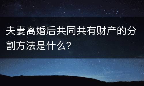夫妻离婚后共同共有财产的分割方法是什么？
