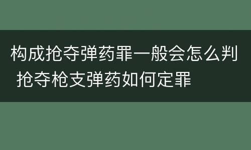 构成抢夺弹药罪一般会怎么判 抢夺枪支弹药如何定罪