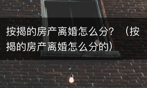 按揭的房产离婚怎么分？（按揭的房产离婚怎么分的）