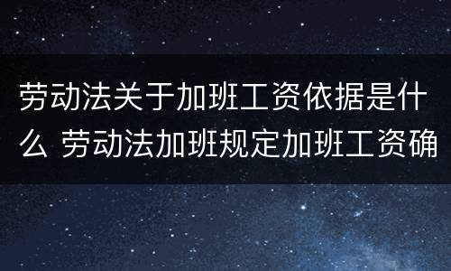 劳动法关于加班工资依据是什么 劳动法加班规定加班工资确定