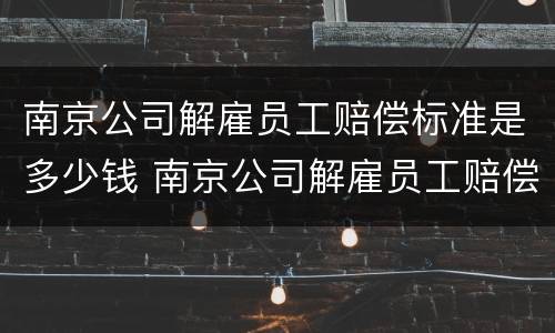 南京公司解雇员工赔偿标准是多少钱 南京公司解雇员工赔偿标准是多少钱一天