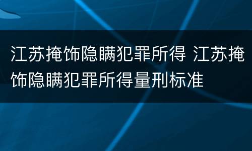 江苏掩饰隐瞒犯罪所得 江苏掩饰隐瞒犯罪所得量刑标准