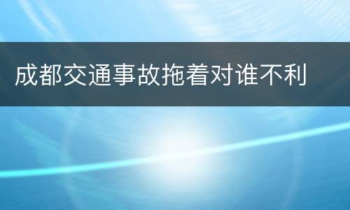 成都交通事故拖着对谁不利