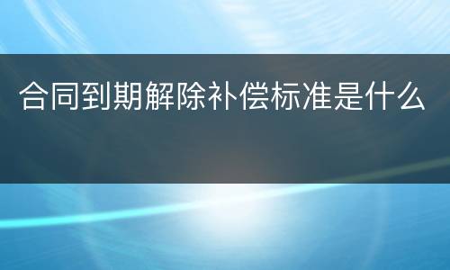 合同到期解除补偿标准是什么