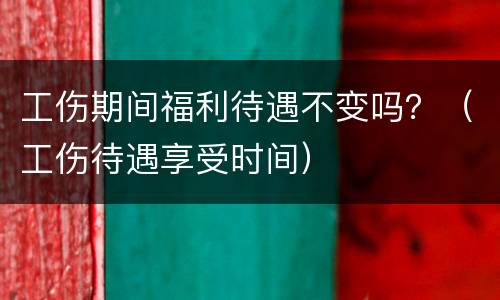 工伤期间福利待遇不变吗？（工伤待遇享受时间）