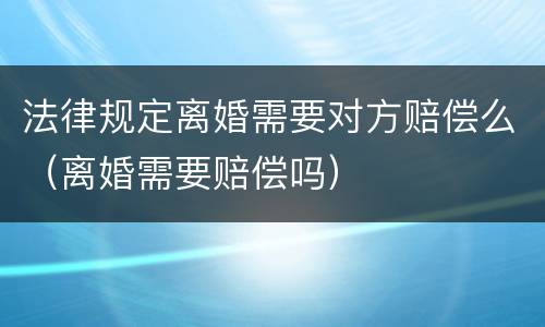 法律规定离婚需要对方赔偿么（离婚需要赔偿吗）