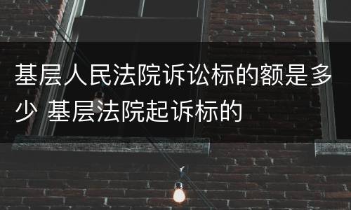 基层人民法院诉讼标的额是多少 基层法院起诉标的