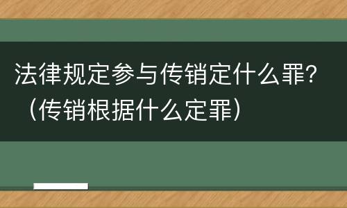 法律规定参与传销定什么罪？（传销根据什么定罪）