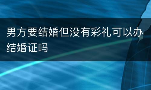 男方要结婚但没有彩礼可以办结婚证吗