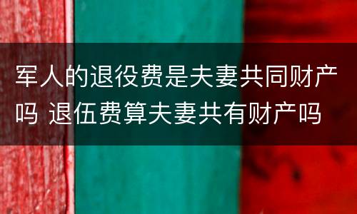 军人的退役费是夫妻共同财产吗 退伍费算夫妻共有财产吗