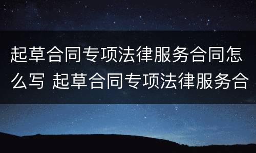 起草合同专项法律服务合同怎么写 起草合同专项法律服务合同怎么写的
