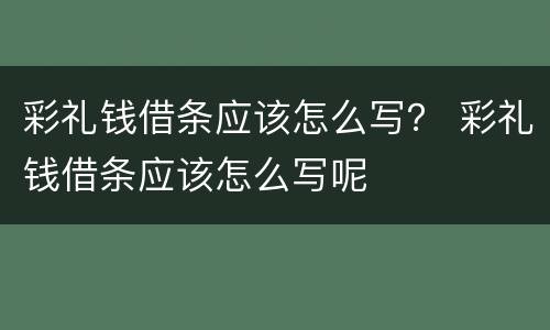 彩礼钱借条应该怎么写？ 彩礼钱借条应该怎么写呢