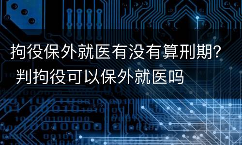 拘役保外就医有没有算刑期？ 判拘役可以保外就医吗
