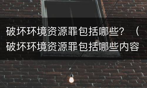 破坏环境资源罪包括哪些？（破坏环境资源罪包括哪些内容）