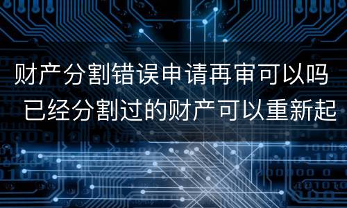 财产分割错误申请再审可以吗 已经分割过的财产可以重新起诉吗