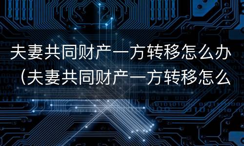 夫妻共同财产一方转移怎么办（夫妻共同财产一方转移怎么办理）