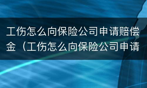 工伤怎么向保险公司申请赔偿金（工伤怎么向保险公司申请赔偿金呢）