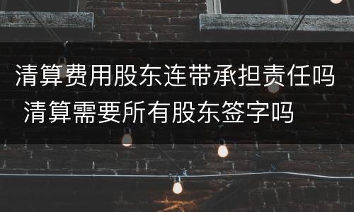清算费用股东连带承担责任吗 清算需要所有股东签字吗