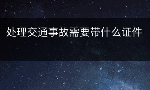 处理交通事故需要带什么证件