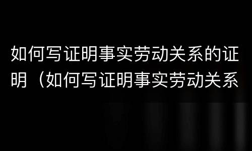 如何写证明事实劳动关系的证明（如何写证明事实劳动关系的证明书）