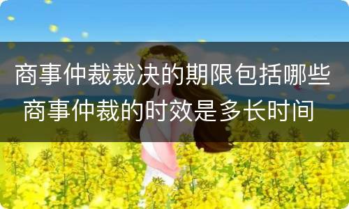 商事仲裁裁决的期限包括哪些 商事仲裁的时效是多长时间