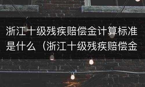 浙江十级残疾赔偿金计算标准是什么（浙江十级残疾赔偿金计算标准是什么呢）