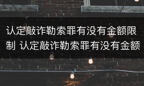 认定敲诈勒索罪有没有金额限制 认定敲诈勒索罪有没有金额限制呢