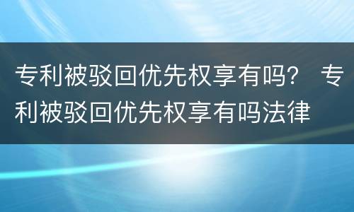 专利被驳回优先权享有吗？ 专利被驳回优先权享有吗法律