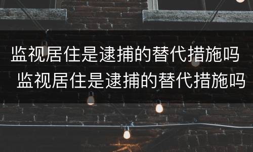 监视居住是逮捕的替代措施吗 监视居住是逮捕的替代措施吗对吗