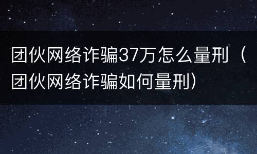 团伙网络诈骗37万怎么量刑（团伙网络诈骗如何量刑）